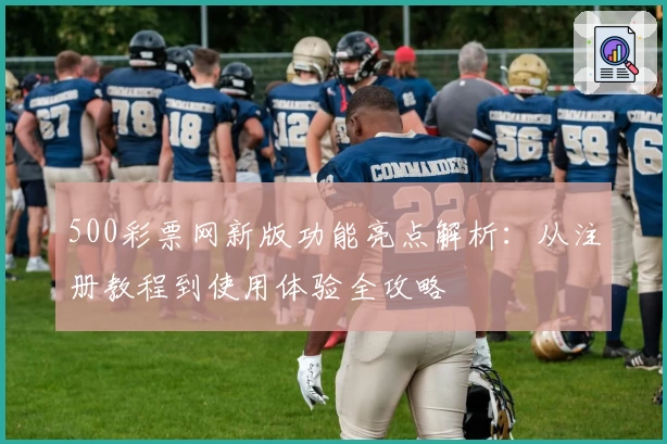 500彩票网新版功能亮点解析:从注册教程到使用体验全攻略