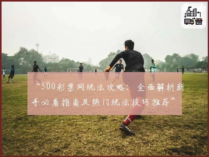 “500彩票网玩法攻略：全面解析新手必看指南及热门玩法技巧推荐”