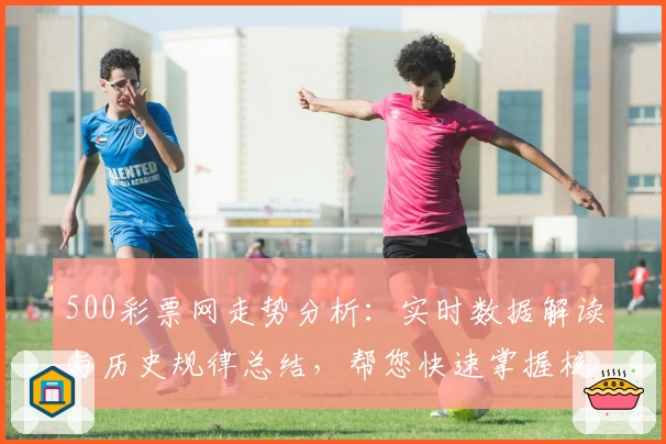 500彩票网走势分析：实时数据解读与历史规律总结，帮您快速掌握核心趋势
