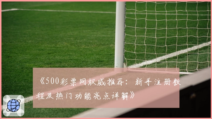 《500彩票网权威推荐：新手注册教程及热门功能亮点详解》