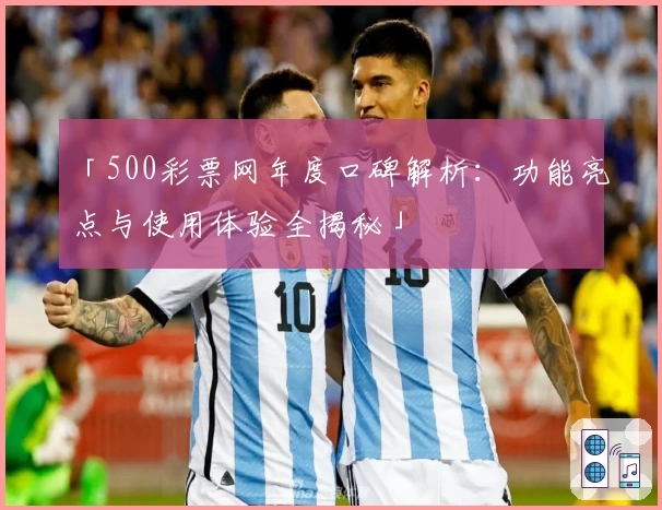 「500彩票网年度口碑解析：功能亮点与使用体验全揭秘」