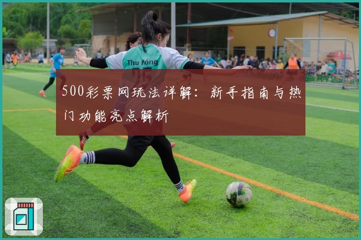 500彩票网玩法详解:新手指南与热门功能亮点解析