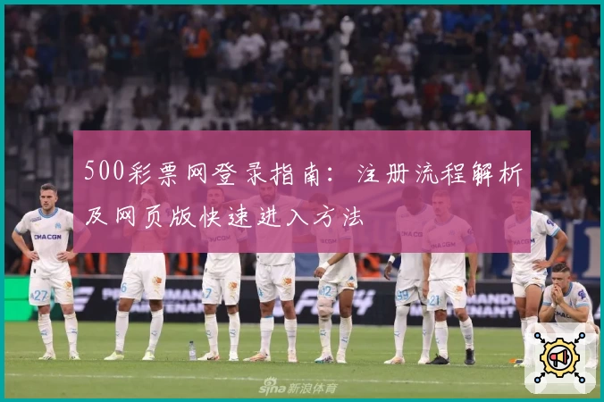 500彩票网登录指南:注册流程解析及网页版快速进入方法