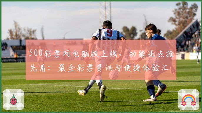 500彩票网电脑版上线，功能亮点抢先看：最全彩票资讯与便捷体验汇总
