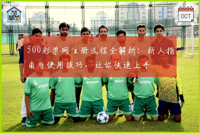 500彩票网注册流程全解析：新人指南与使用技巧，让你快速上手