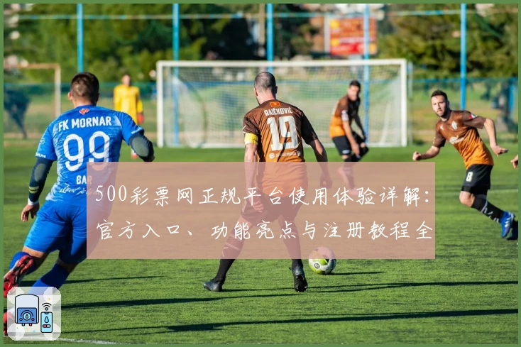 500彩票网正规平台使用体验详解：官方入口、功能亮点与注册教程全解析