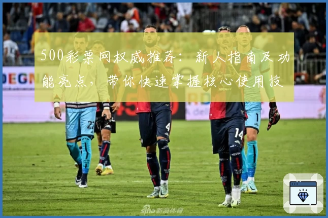 500彩票网权威推荐：新人指南及功能亮点，带你快速掌握核心使用技巧