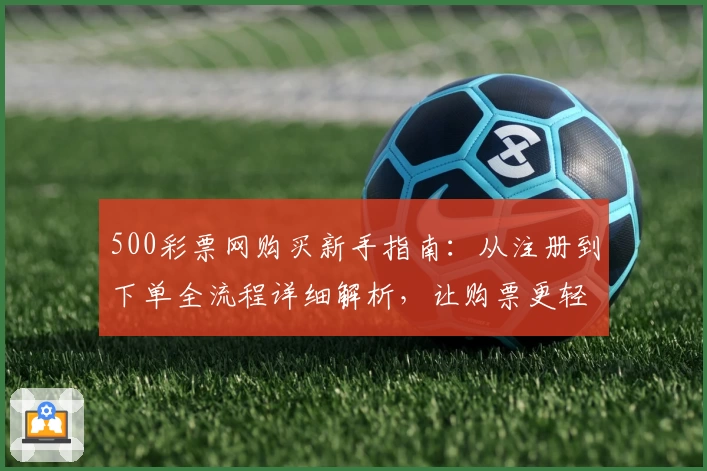 500彩票网购买新手指南:从注册到下单全流程详细解析,让购票更轻松