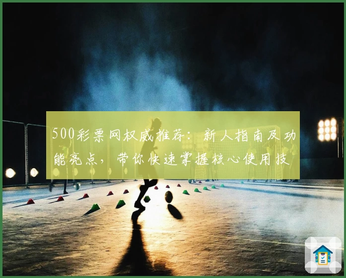 500彩票网权威推荐：新人指南及功能亮点，带你快速掌握核心使用技巧