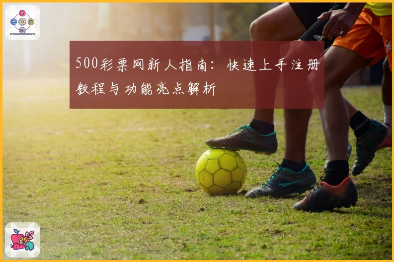 500彩票网新人指南：快速上手注册教程与功能亮点解析