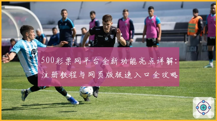 500彩票网平台全新功能亮点详解：注册教程与网页版极速入口全攻略