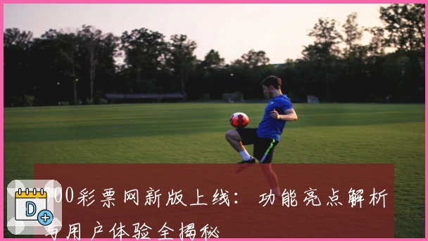 500彩票网新版上线：功能亮点解析与用户体验全揭秘