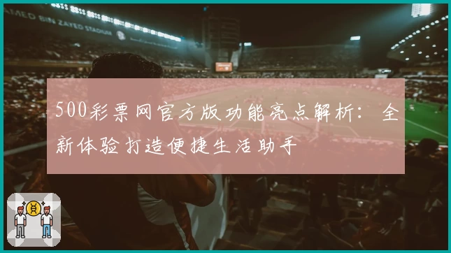500彩票网官方版功能亮点解析:全新体验打造便捷生活助手