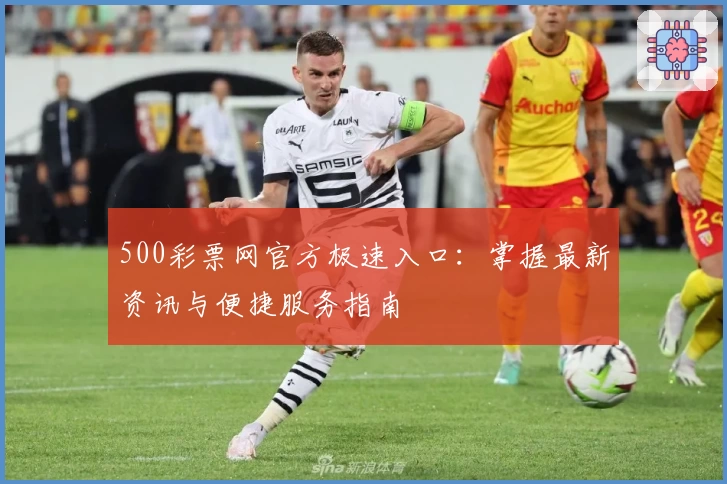 500彩票网官方极速入口：掌握最新资讯与便捷服务指南