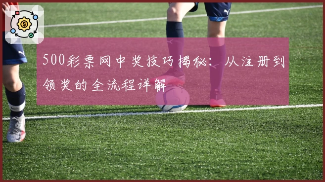500彩票网中奖技巧揭秘:从注册到领奖的全流程详解