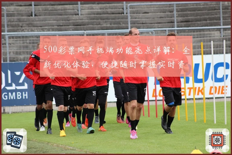 500彩票网手机端功能亮点详解：全新优化体验，便捷随时掌握实时资讯