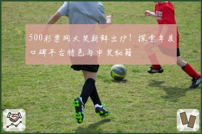 500彩票网大奖新鲜出炉！探索年度口碑平台特色与中奖秘籍