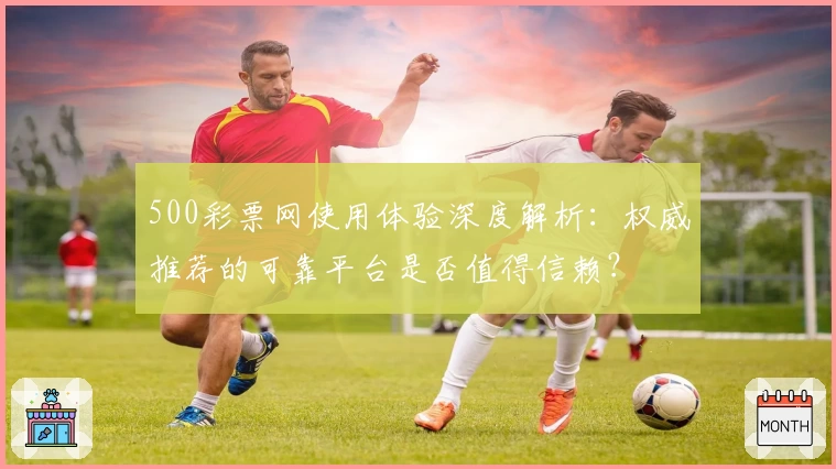 500彩票网使用体验深度解析：权威推荐的可靠平台是否值得信赖？