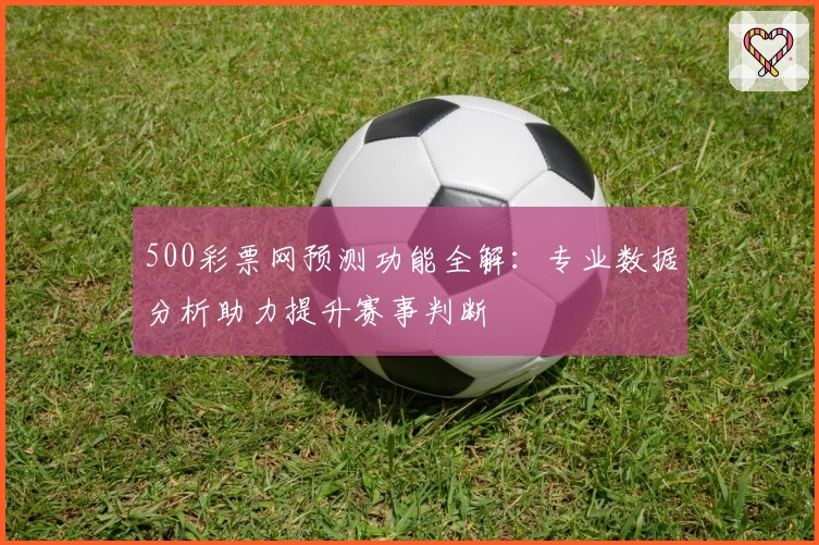 500彩票网预测功能全解：专业数据分析助力提升赛事判断