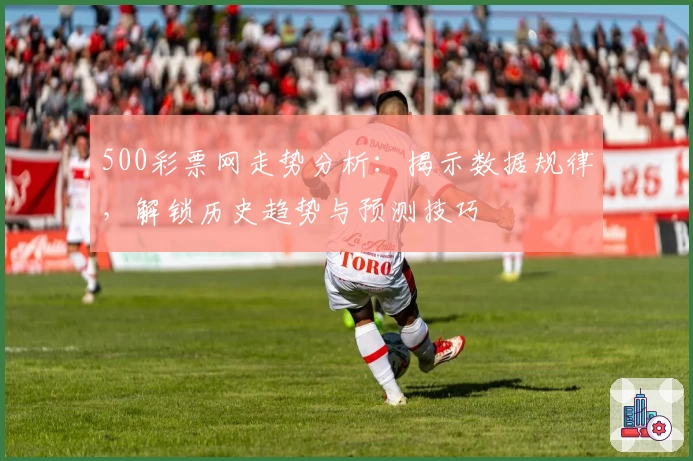 500彩票网走势分析：揭示数据规律，解锁历史趋势与预测技巧