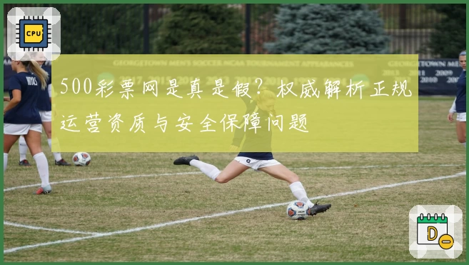 500彩票网是真是假?权威解析正规运营资质与安全保障问题