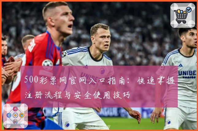 500彩票网官网入口指南：快速掌握注册流程与安全使用技巧