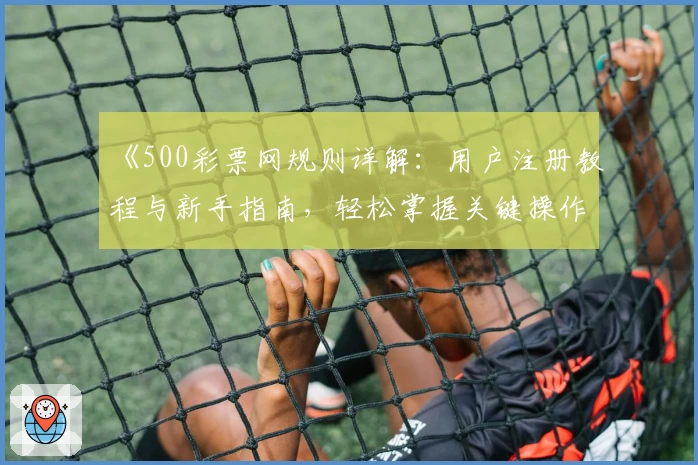 《500彩票网规则详解：用户注册教程与新手指南，轻松掌握关键操作技巧》