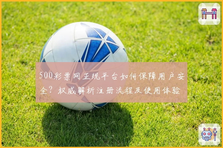 500彩票网正规平台如何保障用户安全？权威解析注册流程及使用体验