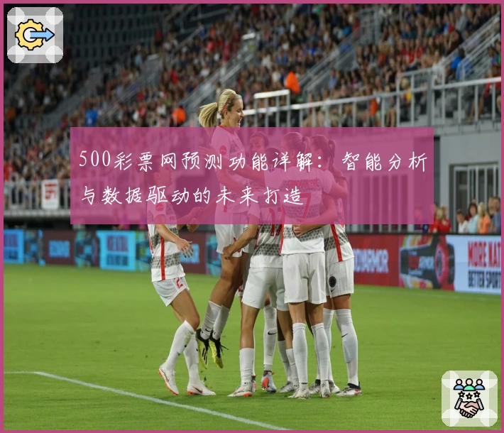 500彩票网预测功能详解:智能分析与数据驱动的未来打造