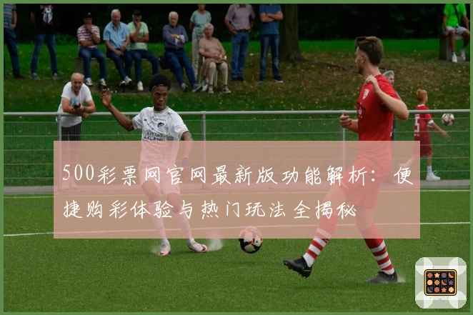 500彩票网官网最新版功能解析:便捷购彩体验与热门玩法全揭秘