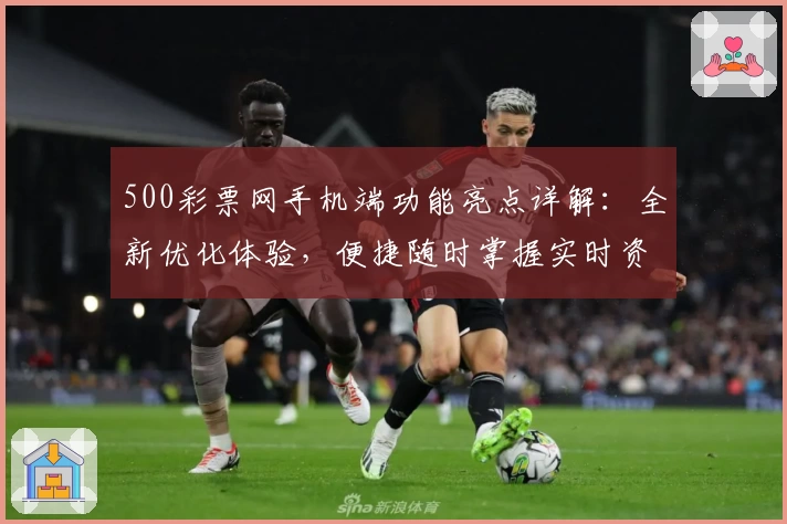 500彩票网手机端功能亮点详解：全新优化体验，便捷随时掌握实时资讯